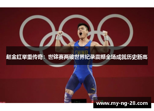赵金红举重传奇：世锦赛两破世界纪录震撼全场成就历史新高