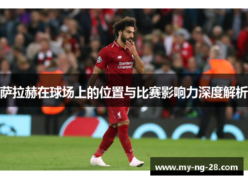 萨拉赫在球场上的位置与比赛影响力深度解析