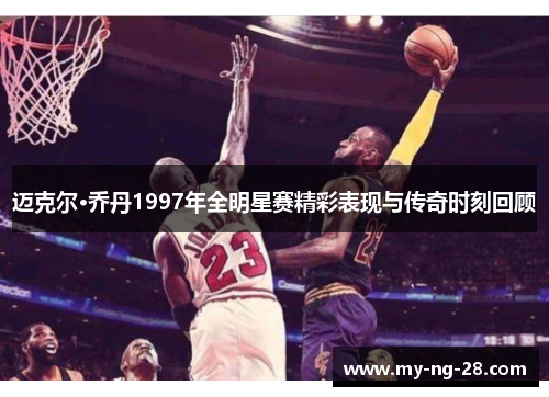 迈克尔·乔丹1997年全明星赛精彩表现与传奇时刻回顾