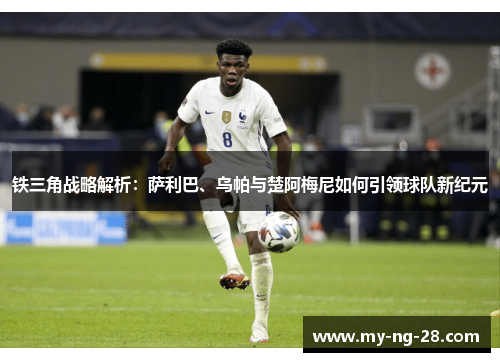 铁三角战略解析：萨利巴、乌帕与楚阿梅尼如何引领球队新纪元