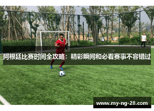 阿根廷比赛时间全攻略：精彩瞬间和必看赛事不容错过