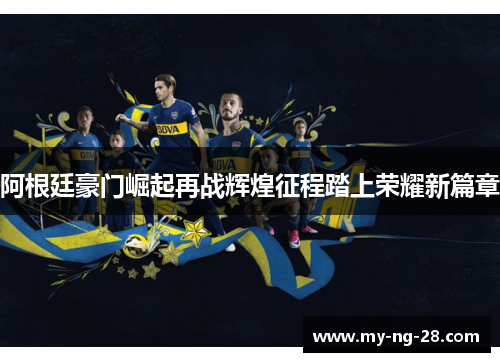 阿根廷豪门崛起再战辉煌征程踏上荣耀新篇章