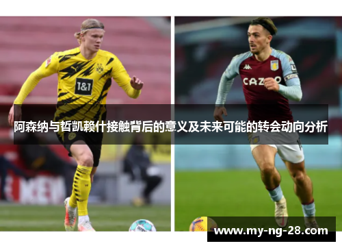 阿森纳与哲凯赖什接触背后的意义及未来可能的转会动向分析
