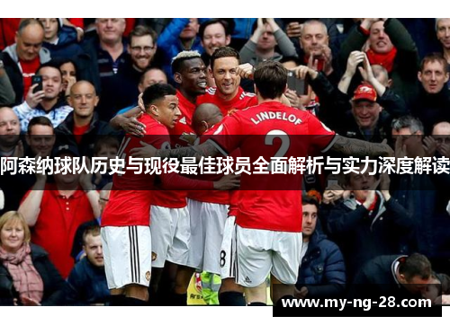 阿森纳球队历史与现役最佳球员全面解析与实力深度解读