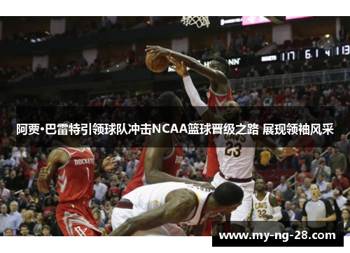 阿贾·巴雷特引领球队冲击NCAA篮球晋级之路 展现领袖风采