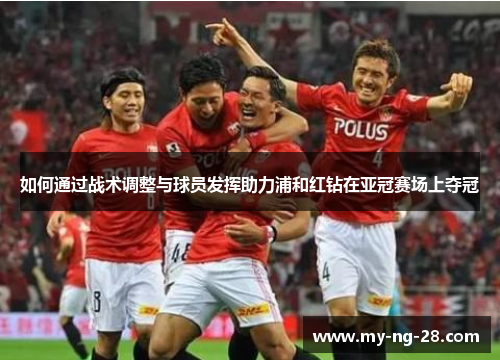 如何通过战术调整与球员发挥助力浦和红钻在亚冠赛场上夺冠