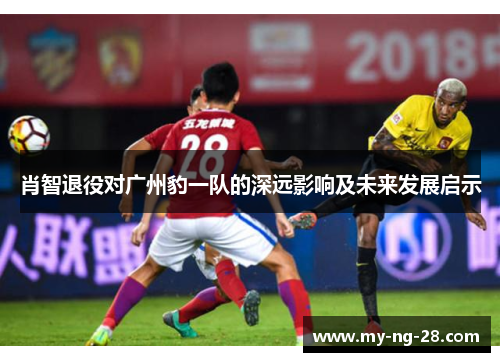 肖智退役对广州豹一队的深远影响及未来发展启示