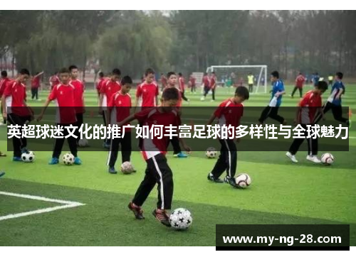 英超球迷文化的推广如何丰富足球的多样性与全球魅力