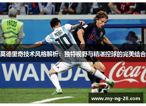 莫德里奇技术风格解析：独特视野与精湛控球的完美结合