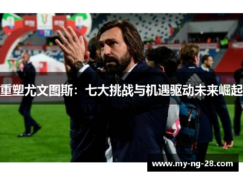 重塑尤文图斯：七大挑战与机遇驱动未来崛起