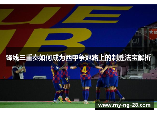 锋线三重奏如何成为西甲争冠路上的制胜法宝解析