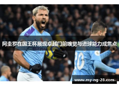 阿圭罗在国王杯展现卓越门前嗅觉与进球能力成焦点