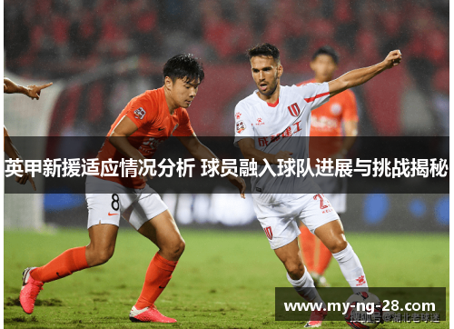 英甲新援适应情况分析 球员融入球队进展与挑战揭秘
