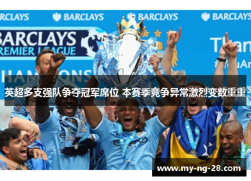 英超多支强队争夺冠军席位 本赛季竞争异常激烈变数重重