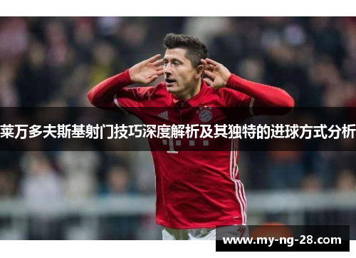 莱万多夫斯基射门技巧深度解析及其独特的进球方式分析