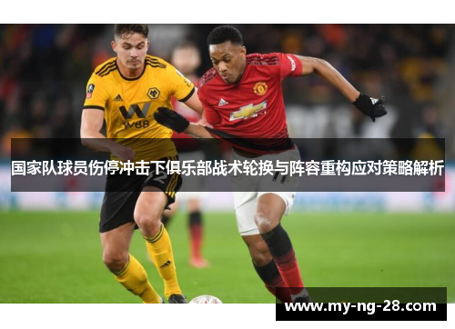 国家队球员伤停冲击下俱乐部战术轮换与阵容重构应对策略解析 国家队球员伤停冲击下俱乐部战术轮换与阵容重构应对策略解析