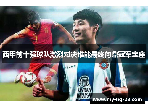 西甲前十强球队激烈对决谁能最终问鼎冠军宝座 西甲前十强球队激烈对决谁能最终问鼎冠军宝座