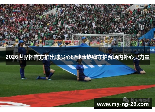 2026世界杯官方推出球员心理健康热线守护赛场内外心灵力量