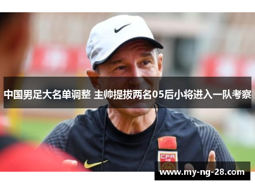 中国男足大名单调整 主帅提拔两名05后小将进入一队考察