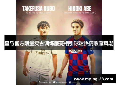 皇马官方限量复古训练服亮相引球迷热情收藏风潮