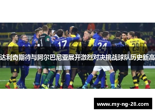达利奇期待与阿尔巴尼亚展开激烈对决挑战球队历史新高