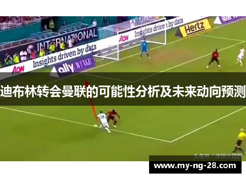 迪布林转会曼联的可能性分析及未来动向预测