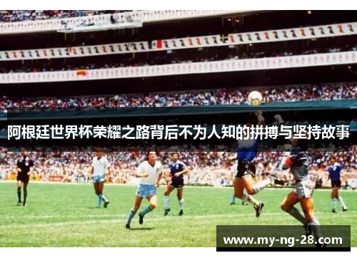 阿根廷世界杯荣耀之路背后不为人知的拼搏与坚持故事