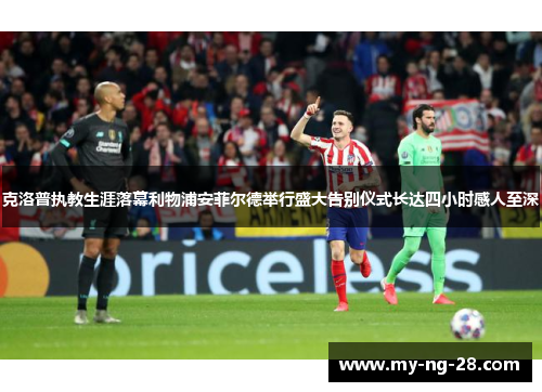 克洛普执教生涯落幕利物浦安菲尔德举行盛大告别仪式长达四小时感人至深