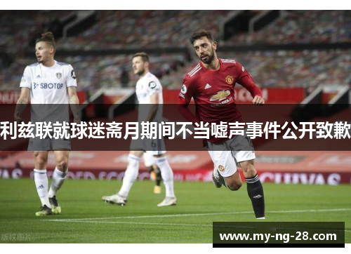 利兹联就球迷斋月期间不当嘘声事件公开致歉