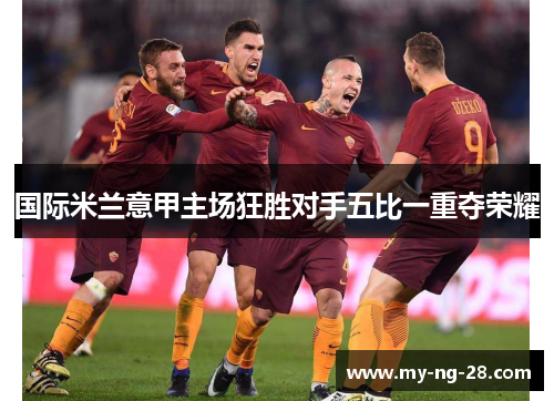 国际米兰意甲主场狂胜对手五比一重夺荣耀