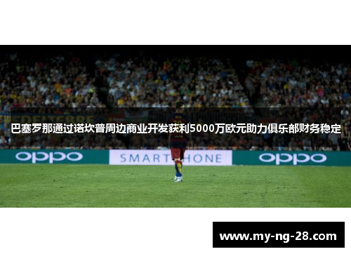 巴塞罗那通过诺坎普周边商业开发获利5000万欧元助力俱乐部财务稳定
